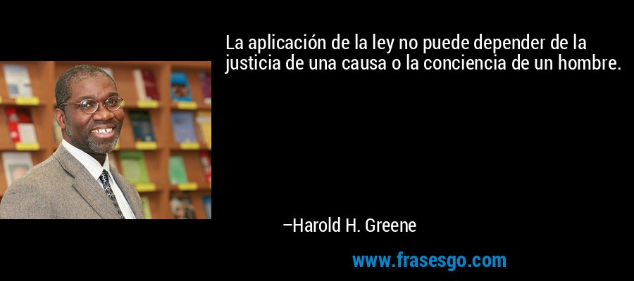 La aplicación de la ley no puede depender de la justicia de una causa o la conciencia de un hombre. – Harold H. Greene
