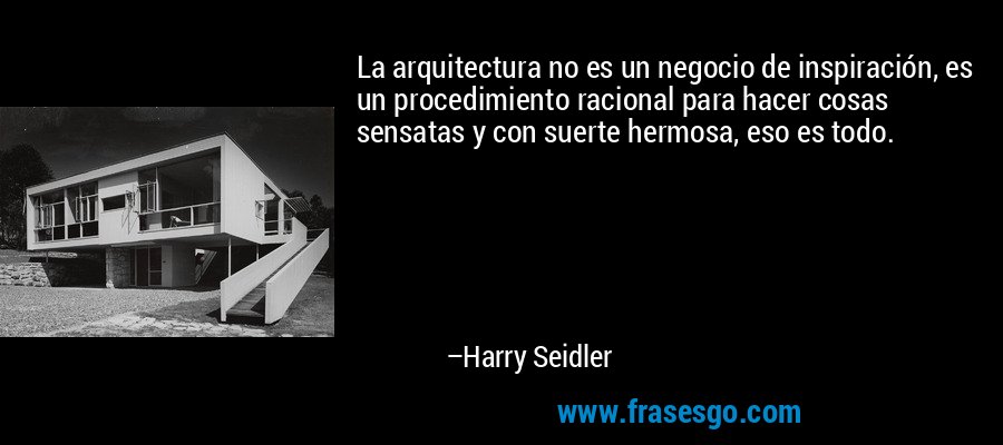 La arquitectura no es un negocio de inspiración, es un procedimiento racional para hacer cosas sensatas y con suerte hermosa, eso es todo. – Harry Seidler