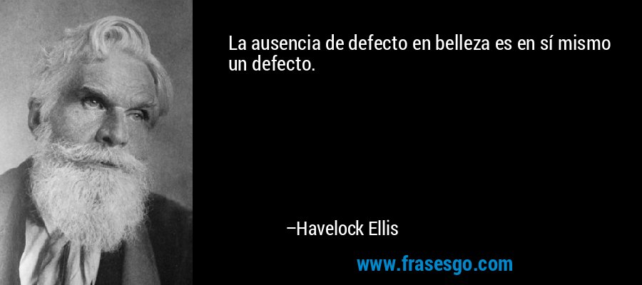 La ausencia de defecto en belleza es en sí mismo un defecto. – Havelock Ellis