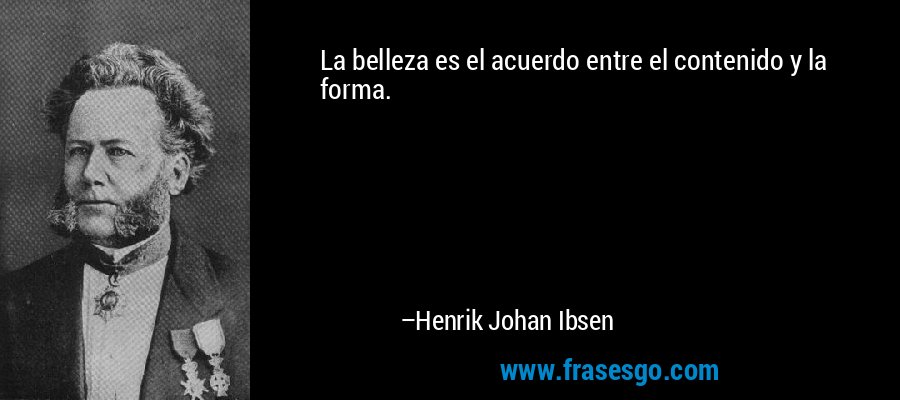 La belleza es el acuerdo entre el contenido y la forma. – Henrik Johan Ibsen