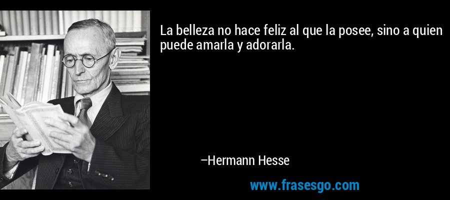 La belleza no hace feliz al que la posee, sino a quien puede amarla y adorarla. – Hermann Hesse
