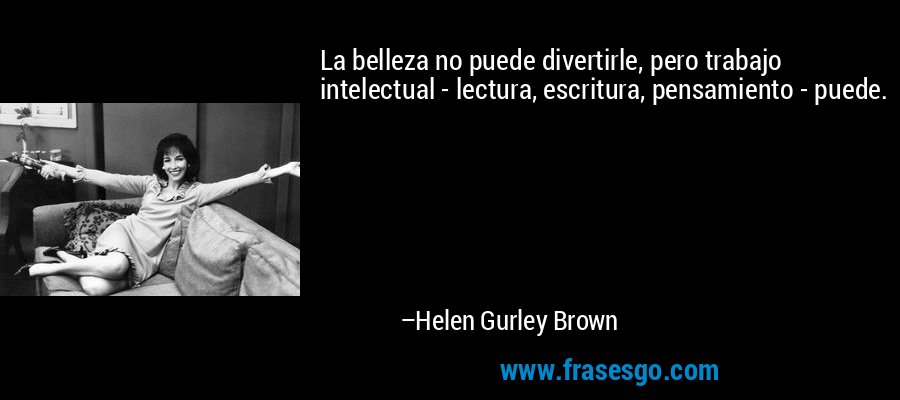 La belleza no puede divertirle, pero trabajo intelectual - lectura, escritura, pensamiento - puede. – Helen Gurley Brown
