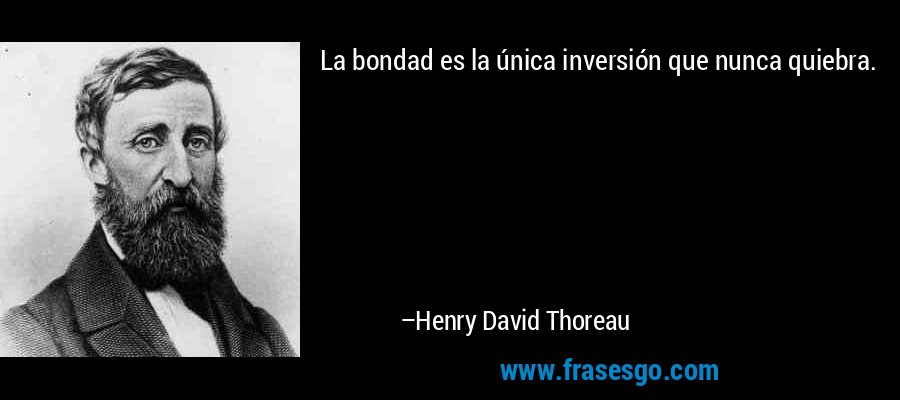 La bondad es la única inversión que nunca quiebra. – Henry David Thoreau