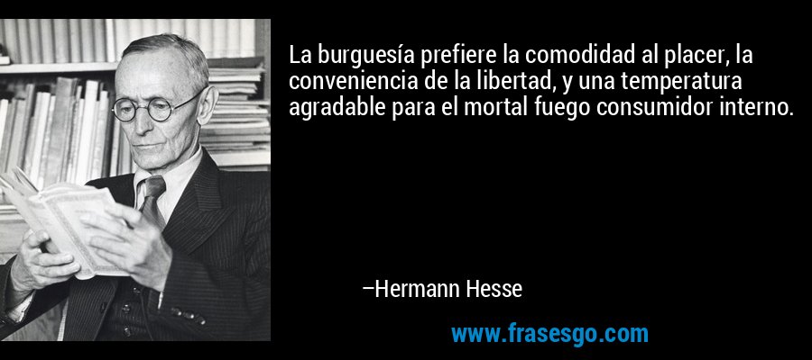 La burguesía prefiere la comodidad al placer, la conveniencia de la libertad, y una temperatura agradable para el mortal fuego consumidor interno. – Hermann Hesse