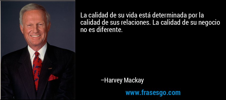 La calidad de su vida está determinada por la calidad de sus relaciones. La calidad de su negocio no es diferente. – Harvey Mackay