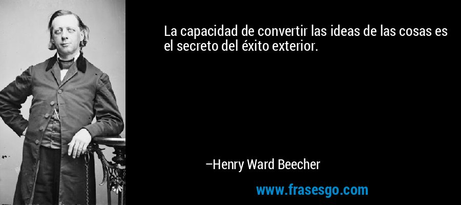 La capacidad de convertir las ideas de las cosas es el secreto del éxito exterior. – Henry Ward Beecher