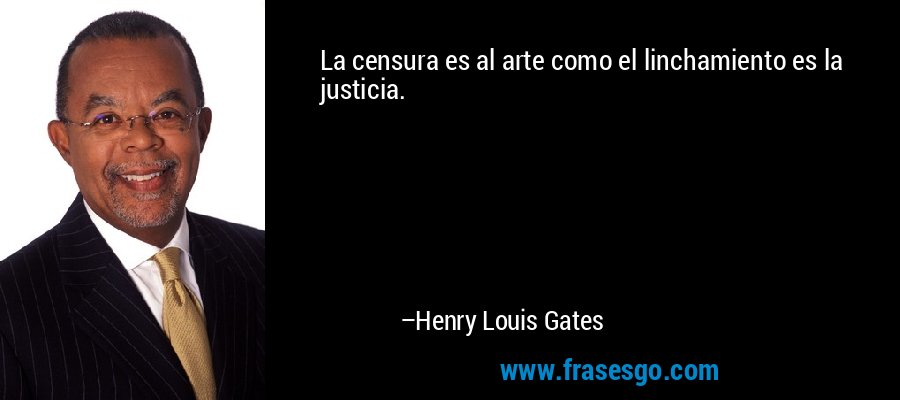 La censura es al arte como el linchamiento es la justicia. – Henry Louis Gates