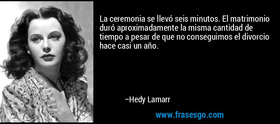 La ceremonia se llevó seis minutos. El matrimonio duró aproximadamente la misma cantidad de tiempo a pesar de que no conseguimos el divorcio hace casi un año. – Hedy Lamarr