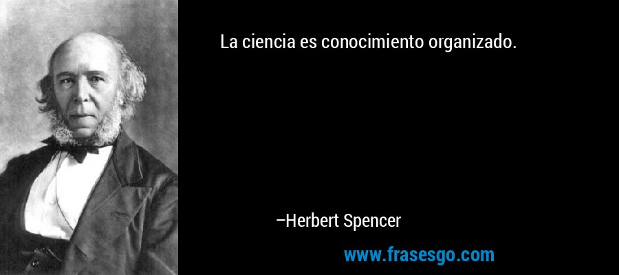 La ciencia es conocimiento organizado. – Herbert Spencer