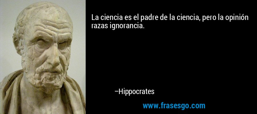 La ciencia es el padre de la ciencia, pero la opinión razas ignorancia. – Hippocrates
