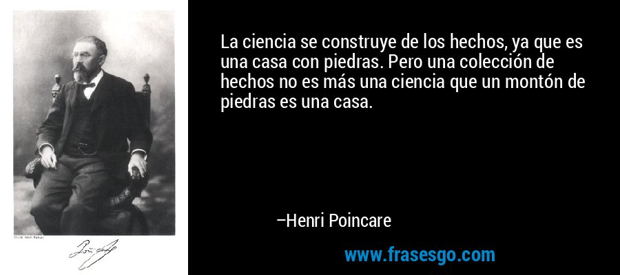 La ciencia se construye de los hechos, ya que es una casa con piedras. Pero una colección de hechos no es más una ciencia que un montón de piedras es una casa. – Henri Poincare