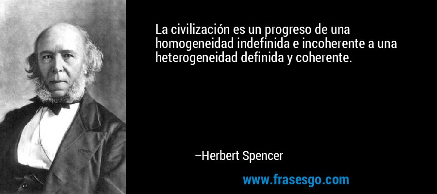 La civilización es un progreso de una homogeneidad indefinida e incoherente a una heterogeneidad definida y coherente. – Herbert Spencer