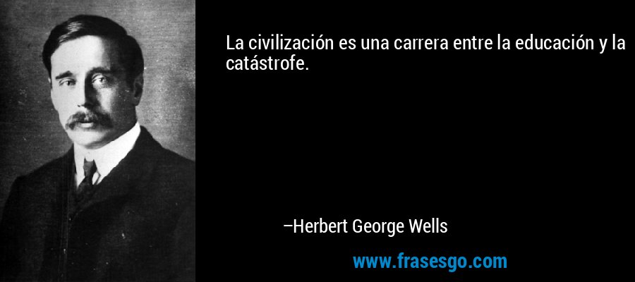 La civilización es una carrera entre la educación y la catástrofe. – Herbert George Wells