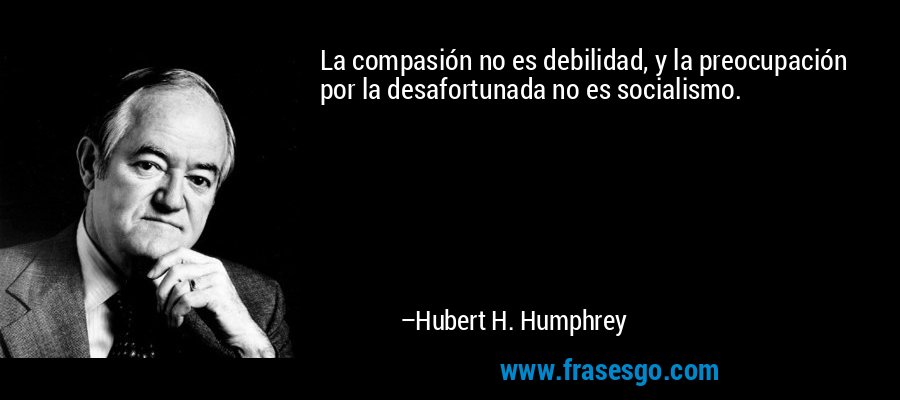 La compasión no es debilidad, y la preocupación por la desafortunada no es socialismo. – Hubert H. Humphrey
