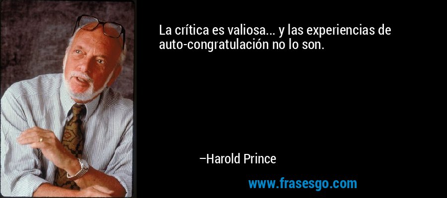 La crítica es valiosa... y las experiencias de auto-congratulación no lo son. – Harold Prince