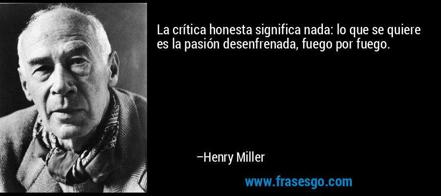 La crítica honesta significa nada: lo que se quiere es la pasión desenfrenada, fuego por fuego. – Henry Miller