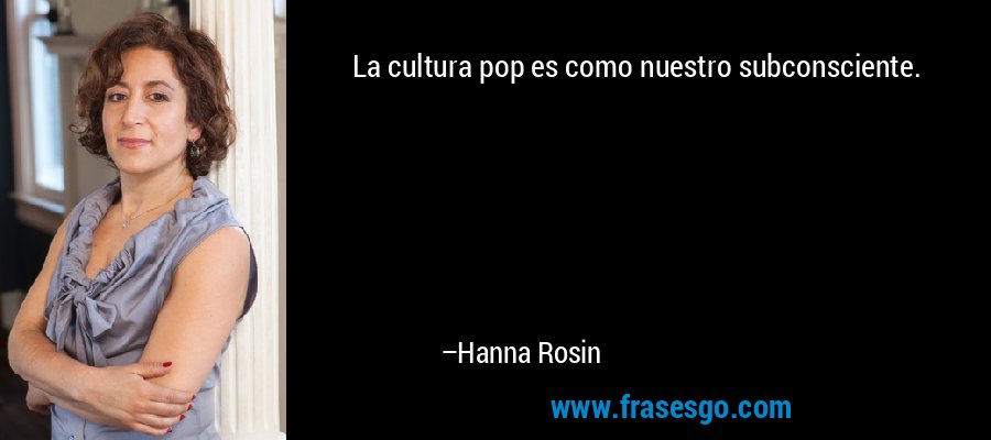 La cultura pop es como nuestro subconsciente. – Hanna Rosin