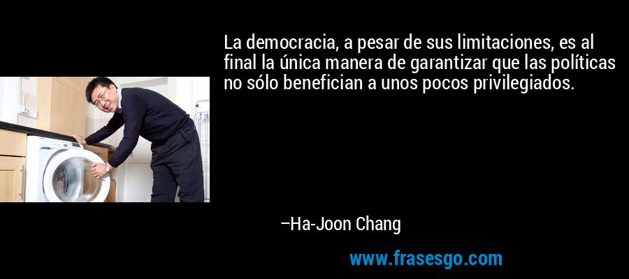 La democracia, a pesar de sus limitaciones, es al final la única manera de garantizar que las políticas no sólo benefician a unos pocos privilegiados. – Ha-Joon Chang