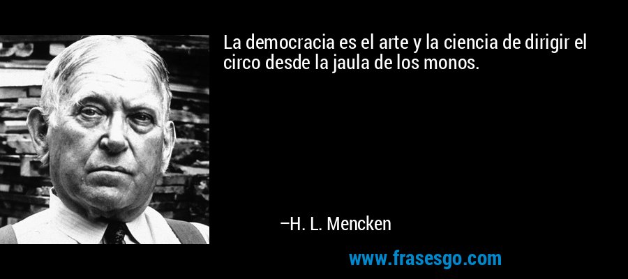 La democracia es el arte y la ciencia de dirigir el circo desde la jaula de los monos. – H. L. Mencken