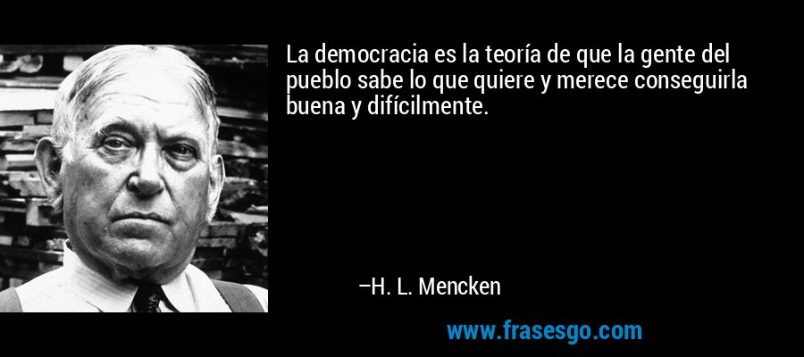 La democracia es la teoría de que la gente del pueblo sabe lo que quiere y merece conseguirla buena y difícilmente. – H. L. Mencken