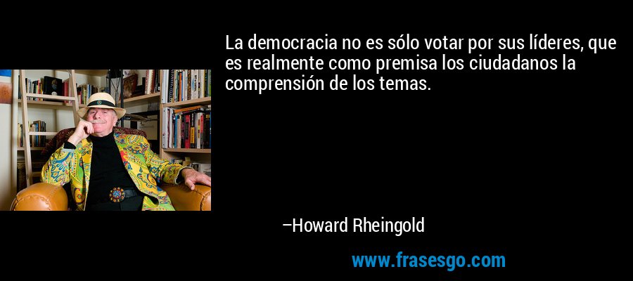 La democracia no es sólo votar por sus líderes, que es realmente como premisa los ciudadanos la comprensión de los temas. – Howard Rheingold