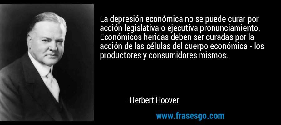 La depresión económica no se puede curar por acción legislativa o ejecutiva pronunciamiento. Económicos heridas deben ser curadas por la acción de las células del cuerpo económica - los productores y consumidores mismos. – Herbert Hoover