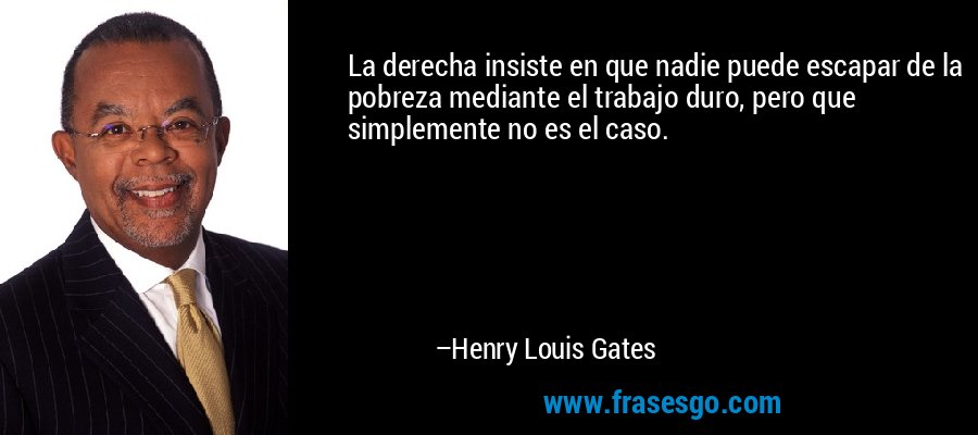 La derecha insiste en que nadie puede escapar de la pobreza mediante el trabajo duro, pero que simplemente no es el caso. – Henry Louis Gates
