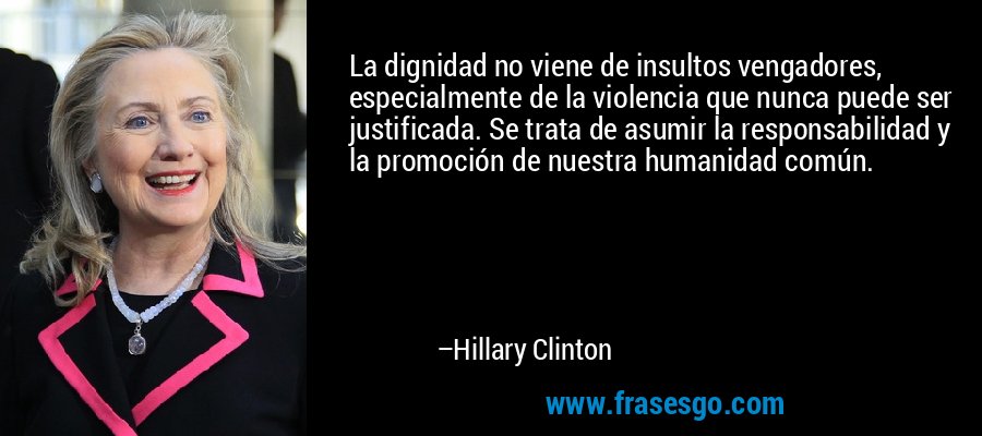 La dignidad no viene de insultos vengadores, especialmente de la violencia que nunca puede ser justificada. Se trata de asumir la responsabilidad y la promoción de nuestra humanidad común. – Hillary Clinton