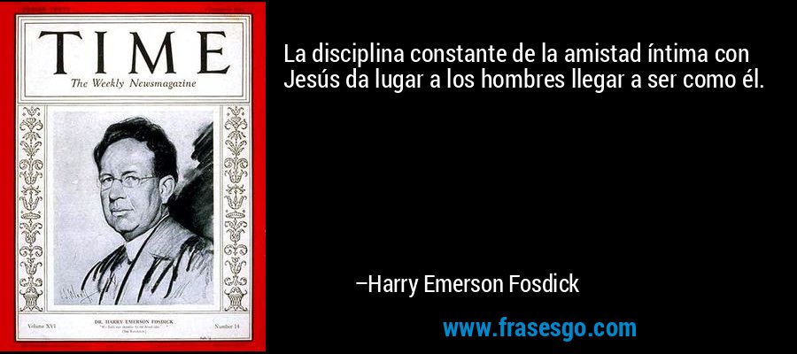 La disciplina constante de la amistad íntima con Jesús da lugar a los hombres llegar a ser como él. – Harry Emerson Fosdick