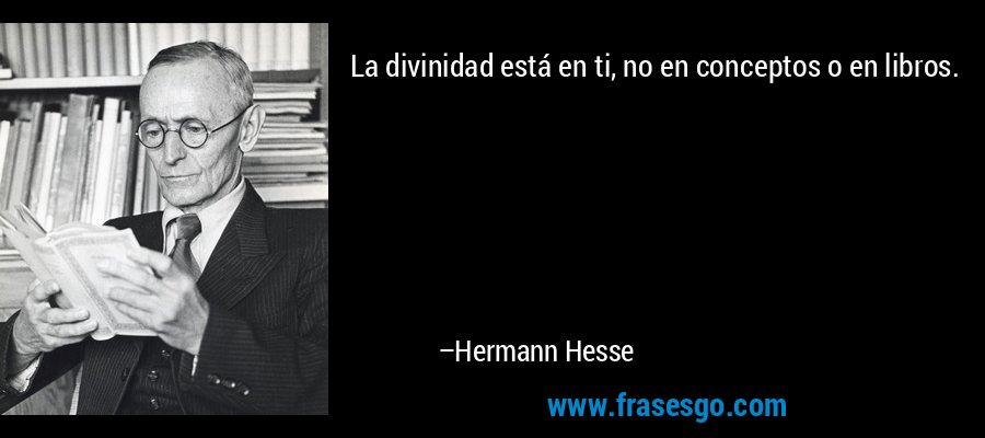 La divinidad está en ti, no en conceptos o en libros. – Hermann Hesse