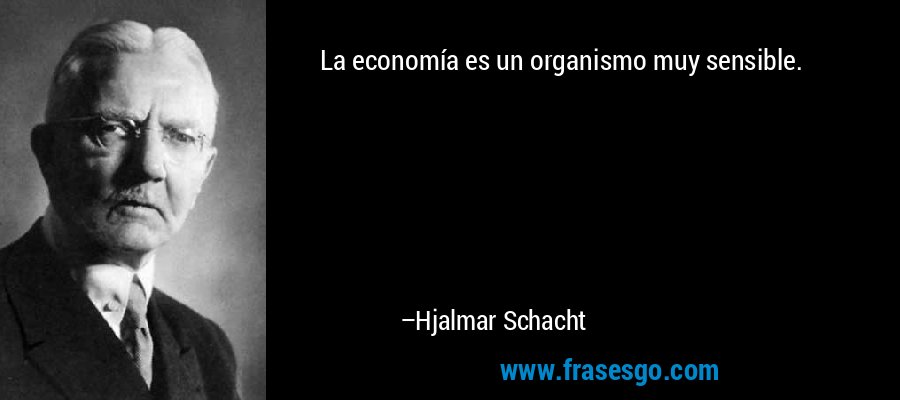 La economía es un organismo muy sensible. – Hjalmar Schacht
