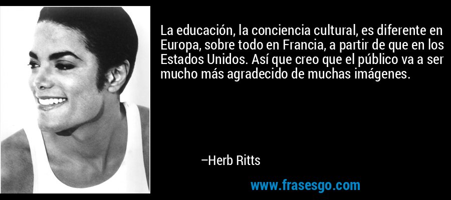 La educación, la conciencia cultural, es diferente en Europa, sobre todo en Francia, a partir de que en los Estados Unidos. Así que creo que el público va a ser mucho más agradecido de muchas imágenes. – Herb Ritts