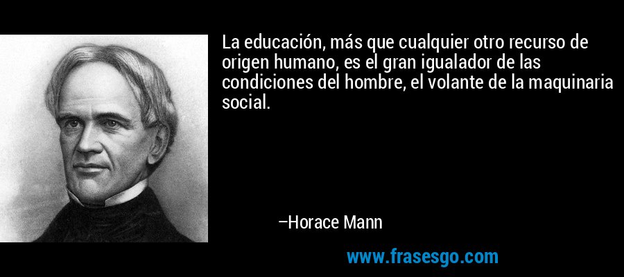 La educación, más que cualquier otro recurso de origen humano, es el gran igualador de las condiciones del hombre, el volante de la maquinaria social. – Horace Mann