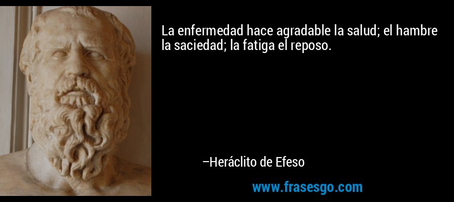 La enfermedad hace agradable la salud; el hambre la saciedad; la fatiga el reposo. – Heráclito de Efeso