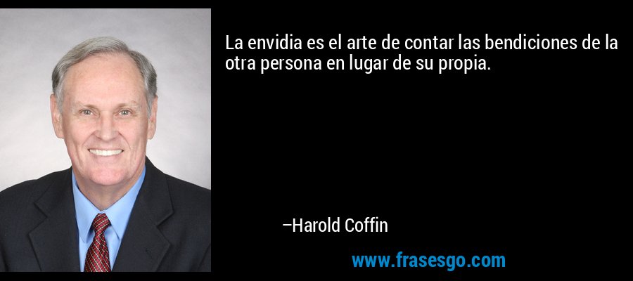 La envidia es el arte de contar las bendiciones de la otra persona en lugar de su propia. – Harold Coffin