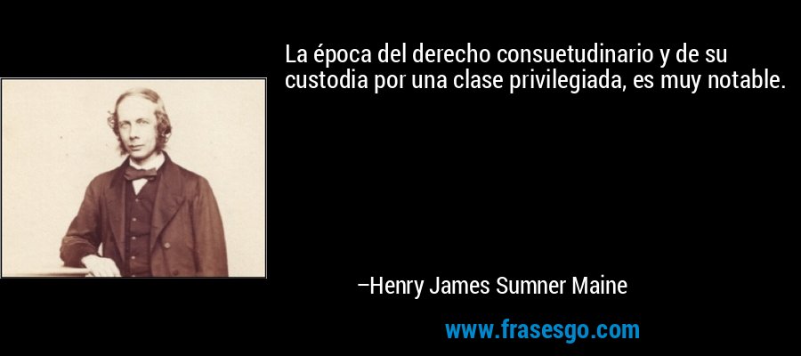 La época del derecho consuetudinario y de su custodia por una clase privilegiada, es muy notable. – Henry James Sumner Maine