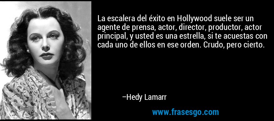 La escalera del éxito en Hollywood suele ser un agente de prensa, actor, director, productor, actor principal, y usted es una estrella, si te acuestas con cada uno de ellos en ese orden. Crudo, pero cierto. – Hedy Lamarr