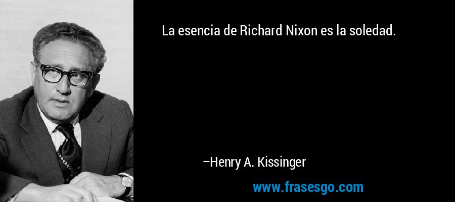 La esencia de Richard Nixon es la soledad.... - Henry A. Kissinger