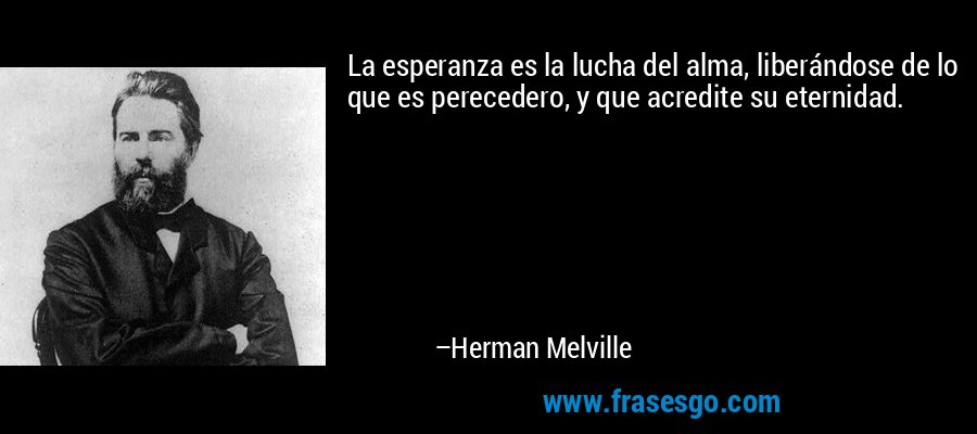 La esperanza es la lucha del alma, liberándose de lo que es perecedero, y que acredite su eternidad. – Herman Melville
