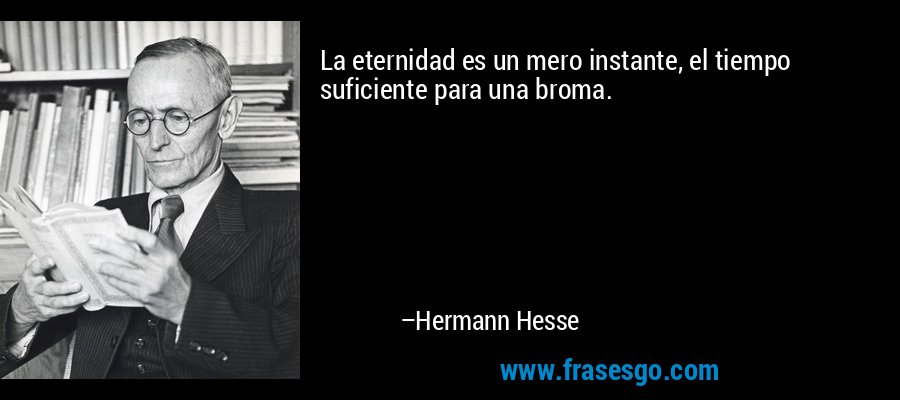 La eternidad es un mero instante, el tiempo suficiente para una broma. – Hermann Hesse