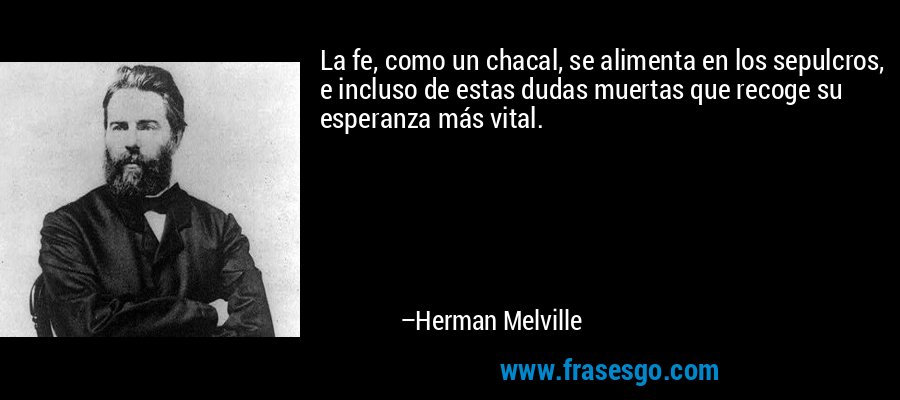 La fe, como un chacal, se alimenta en los sepulcros, e incluso de estas dudas muertas que recoge su esperanza más vital. – Herman Melville