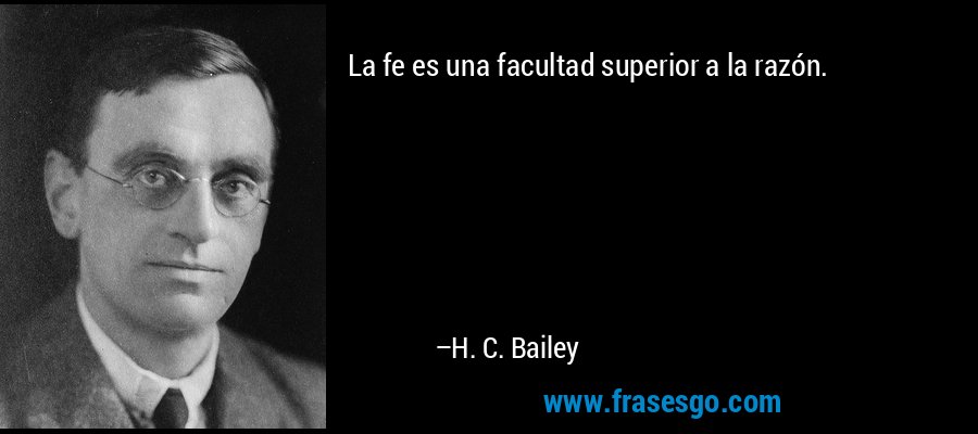 La fe es una facultad superior a la razón. – H. C. Bailey