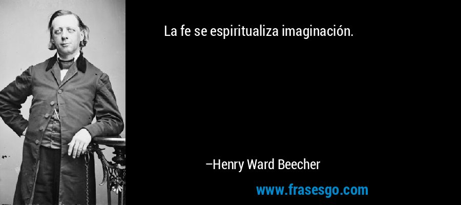La fe se espiritualiza imaginación. – Henry Ward Beecher