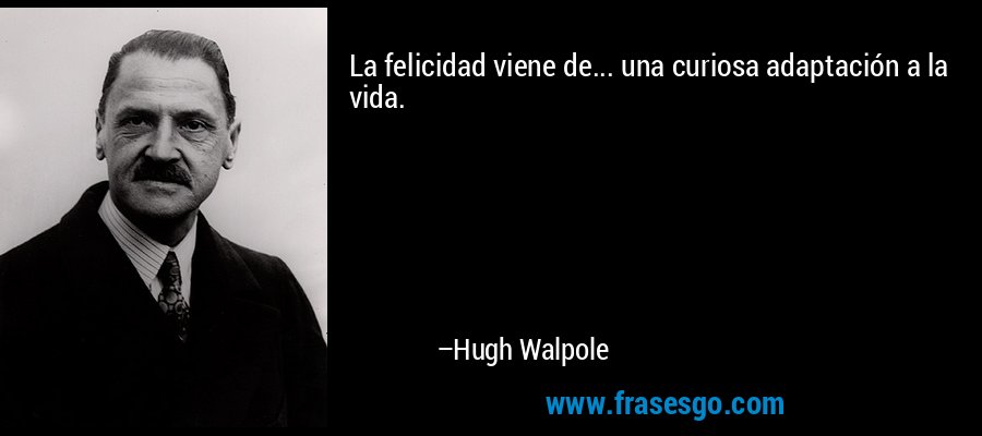 La felicidad viene de... una curiosa adaptación a la vida. – Hugh Walpole