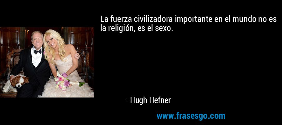 La fuerza civilizadora importante en el mundo no es la religión, es el sexo. – Hugh Hefner