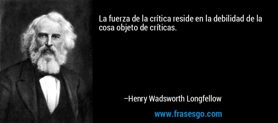 La fuerza de la crítica reside en la debilidad de la cosa objeto de críticas. – Henry Wadsworth Longfellow