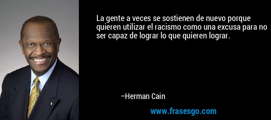 La gente a veces se sostienen de nuevo porque quieren utilizar el racismo como una excusa para no ser capaz de lograr lo que quieren lograr. – Herman Cain