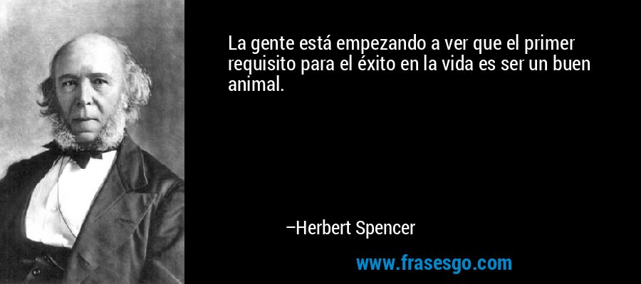 La gente está empezando a ver que el primer requisito para el éxito en la vida es ser un buen animal. – Herbert Spencer