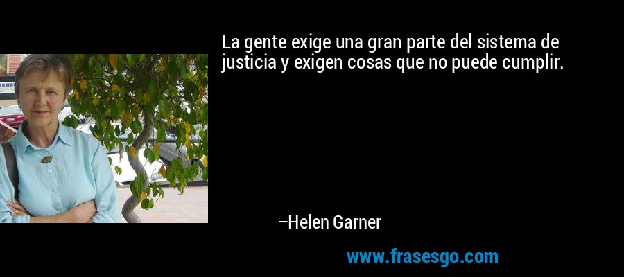 La gente exige una gran parte del sistema de justicia y exigen cosas que no puede cumplir. – Helen Garner