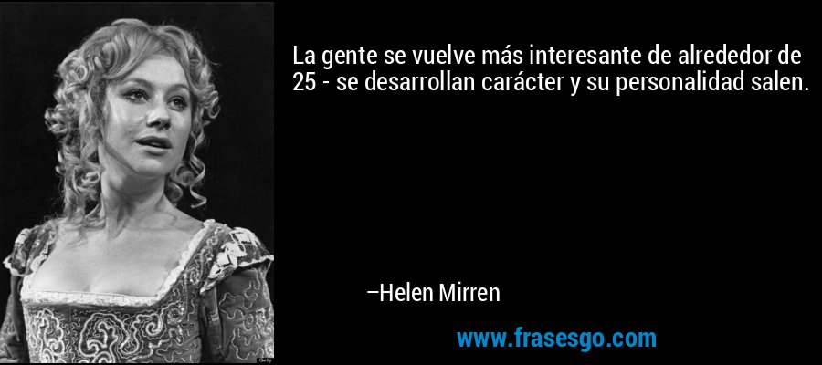 La gente se vuelve más interesante de alrededor de 25 - se desarrollan carácter y su personalidad salen. – Helen Mirren